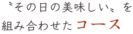 〝その日の美味しい〟を 組み合わせたコース